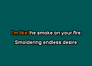 I'm like the smoke on your fire

Smoldering endless desire