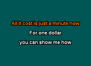 All it cost is just a minute now

For one dollar

you can show me how