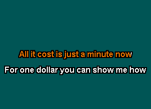 All it cost isjust a minute now

For one dollar you can show me how