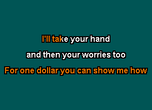 I'll take your hand

and then your worries too

For one dollar you can show me how