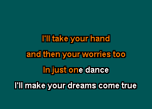 I'll take your hand
and then your worries too

Injust one dance

I'll make your dreams come true