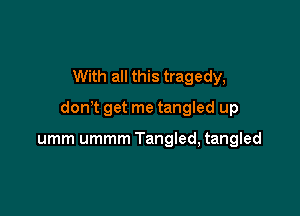 With all this tragedy,

don t get me tangled up

umm ummm Tangled, tangled