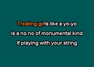 Treating girls like a yo-yo

is a no no of monumental kind

If playing with your string