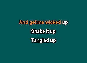 And get me wicked up

Shake it up
Tangled up