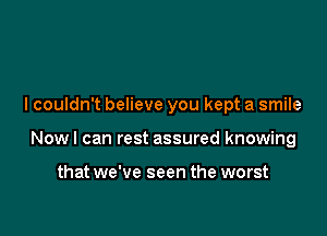 I couldn't believe you kept a smile

Nowl can rest assured knowing

that we've seen the worst