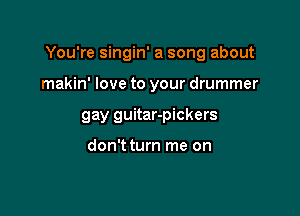 You're singin' a song about

makin' love to your drummer
gay guitar-pickers

don'tturn me on
