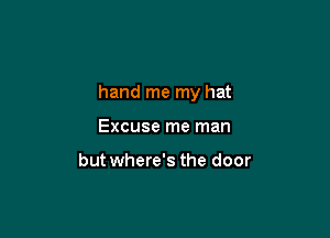 hand me my hat

Excuse me man

but where's the door