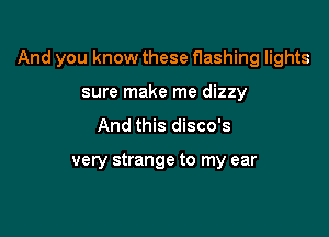 And you know these flashing lights

sure make me dizzy
And this disco's

very strange to my ear