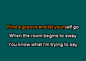 Find a groove and let yourselfgo

When the room begins to sway

You know what I'm trying to say