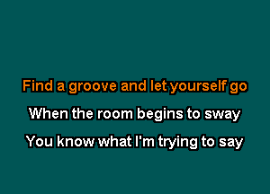 Find a groove and let yourselfgo

When the room begins to sway

You know what I'm trying to say