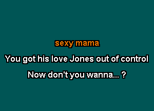 sexy mama

You got his love Jones out of control

Now don't you wanna... ?