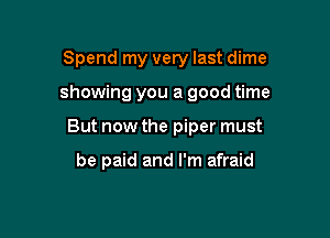 Spend my very last dime

showing you a good time

But now the piper must

be paid and I'm afraid