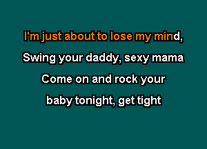 I'm just about to lose my mind,

Swing your daddy, sexy mama

Come on and rock your

baby tonight, get tight