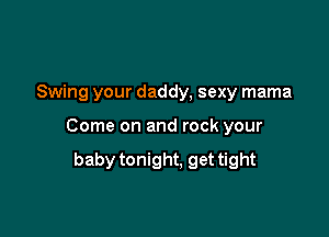 Swing your daddy, sexy mama

Come on and rock your

baby tonight, get tight