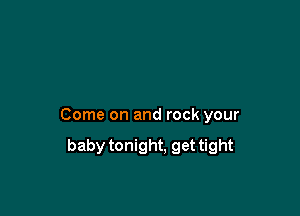 Come on and rock your

baby tonight, get tight