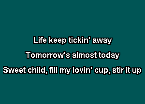 Life keep tickin' away

Tomorrow's almost today

Sweet child, fill my lovin' cup, stir it up