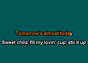 Tomorrow's almost today

Sweet child, fill my lovin' cup, stir it up