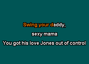 Swing your daddy,

sexy mama

You got his love Jones out of control