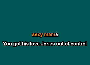 sexy mama

You got his love Jones out of control