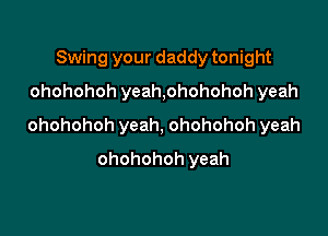 Swing your daddy tonight
ohohohoh yeah,ohohohoh yeah

ohohohoh yeah, ohohohoh yeah

ohohohoh yeah