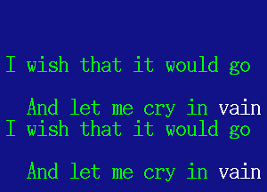 I wish that it would go

And let me cry in vain
I wish that it would go

And let me cry in vain