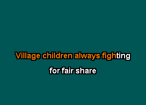Village children always fighting

for fair share