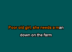 Poor old girl, she needs a man

down on the farm