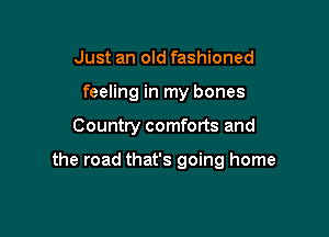Just an old fashioned
feeling in my bones

Country comforts and

the road that's going home