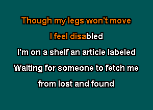 Though my legs won't move

I feel disabled
I'm on a shelf an article labeled
Waiting for someone to fetch me

from lost and found