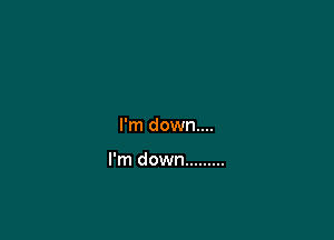 I'm down....

I'm down .........