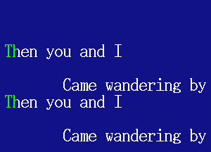 Then you and I

Came wandering by
Then you and I

Came wandering by