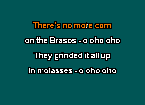 There's no more com

on the Brasos - o oho oho

They grinded it all up

in molasses - o oho oho