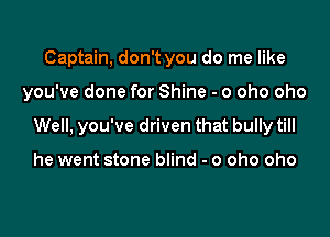 Captain, don't you do me like

you've done for Shine - o oho oho

Well, you've driven that bully till

he went stone blind - o oho oho