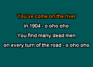 You've come on the river
in 1904 - o oho oho

You find many dead men

on every turn ofthe road - o oho oho