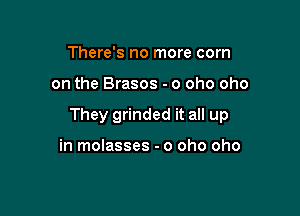 There's no more com

on the Brasos - o oho oho

They grinded it all up

in molasses - o oho oho