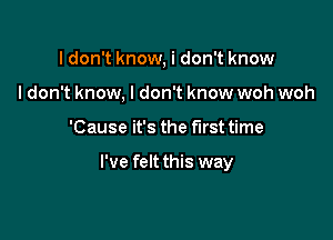 I don't know, i don't know
I don't know. I don't know woh woh

'Cause it's the first time

I've felt this way