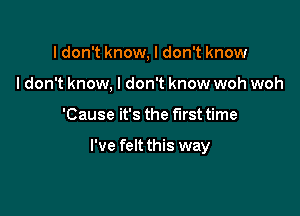 I don't know, I don't know
I don't know. I don't know woh woh

'Cause it's the first time

I've felt this way