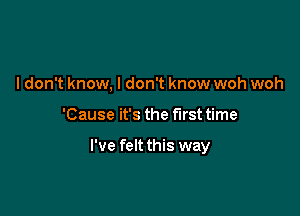 I don't know. I don't know woh woh

'Cause it's the first time

I've felt this way