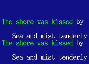 The shore was kissed by

Sea and mist tenderly
The shore was kissed by

Sea and mist tenderly