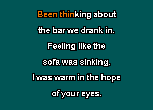 Been thinking about

the bar we drank in.
Feeling like the
sofa was sinking.
l was warm in the hope

ofyour eyes.