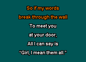 So if my words

break through the wall

To meet you
at your door,
All I can say is

Girl, I mean them allf