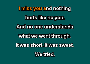 I miss you and nothing
hurts like no you.

And no one understands

what we went through.

It was short. It was sweet.
We tried.