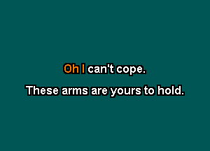 Oh I can't cope.

These arms are yours to hold.