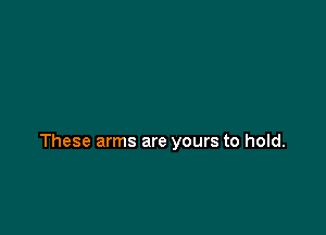 These arms are yours to hold.