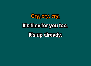 Cry, cry, cry,
It's time for you too.

It's up already.