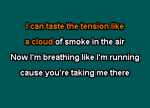 I can taste the tension like
a cloud of smoke in the air
Now I'm breathing like I'm running

cause you're taking me there