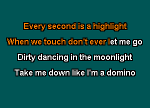 Every second is a highlight
When we touch don't ever let me go
Ditty dancing in the moonlight

Take me down like I'm a domino