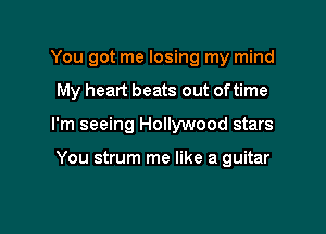 You got me losing my mind

My heart beats out oftime

I'm seeing Hollywood stars

You strum me like a guitar