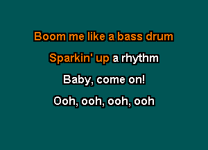 Boom me like a bass drum

Sparkin' up a rhythm

Baby, come on!

Ooh. ooh, ooh, ooh
