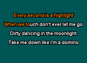 Every second is a highlight
When we touch don't ever let me go
Ditty dancing in the moonlight

Take me down like I'm a domino